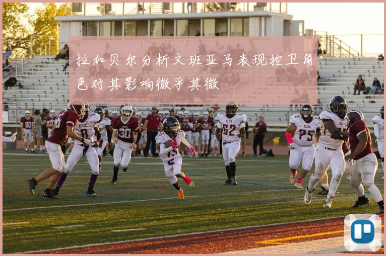 拉加贝尔分析文班亚马表现控卫角色对其影响微乎其微