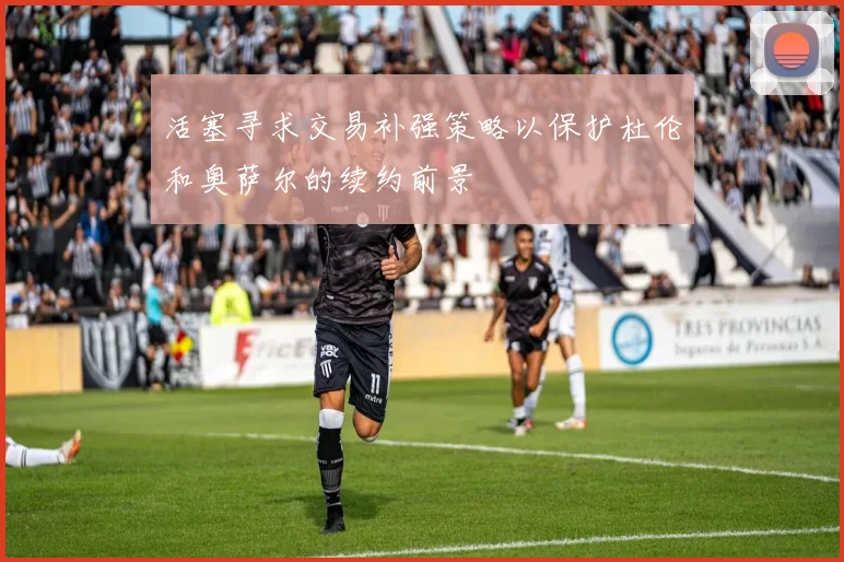 活塞寻求交易补强策略以保护杜伦和奥萨尔的续约前景