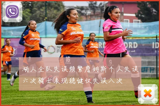 湖人全队失误频繁詹姆斯个人失误六次骑士表现稳健仅失误八次