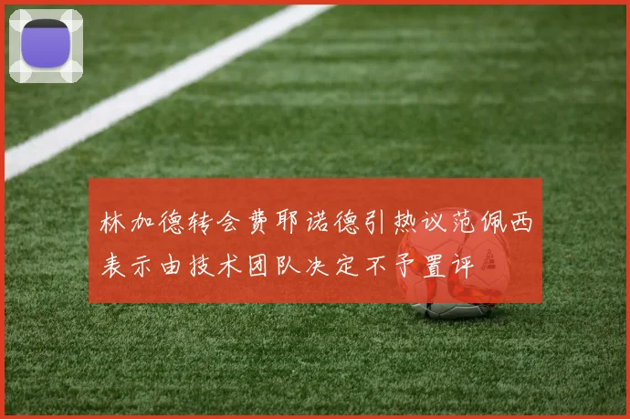 林加德转会费耶诺德引热议范佩西表示由技术团队决定不予置评