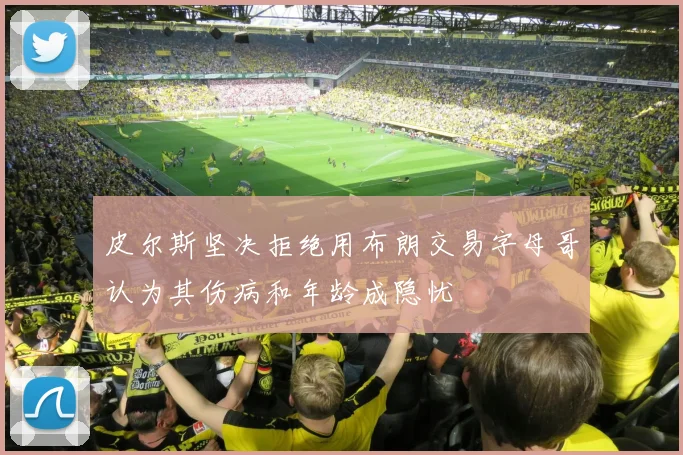 皮尔斯坚决拒绝用布朗交易字母哥认为其伤病和年龄成隐忧