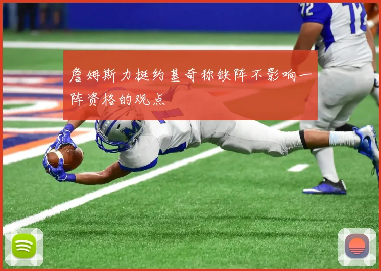 詹姆斯力挺约基奇称缺阵不影响一阵资格的观点