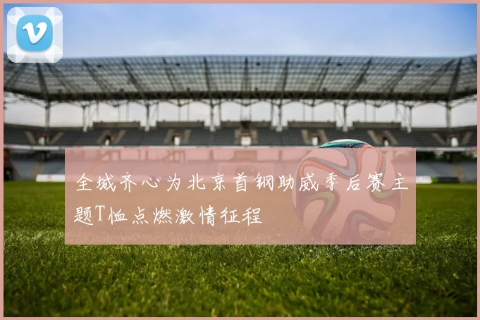 全城齐心为北京首钢助威季后赛主题T恤点燃激情征程