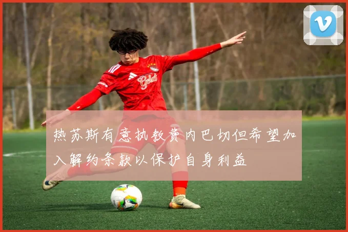 热苏斯有意执教费内巴切但希望加入解约条款以保护自身利益