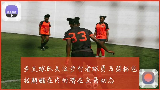 多支球队关注步行者球员马瑟林包括鹈鹕在内的潜在交易动态