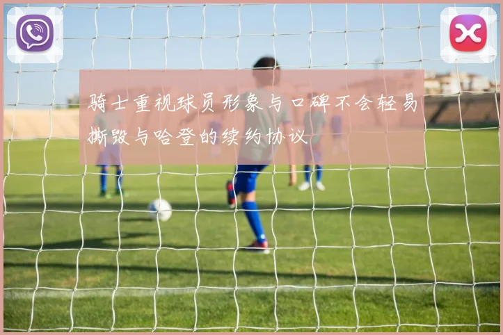 骑士重视球员形象与口碑不会轻易撕毁与哈登的续约协议