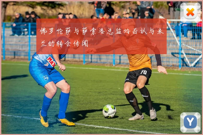 佛罗伦萨与萨索洛总监均否认与米兰的转会传闻