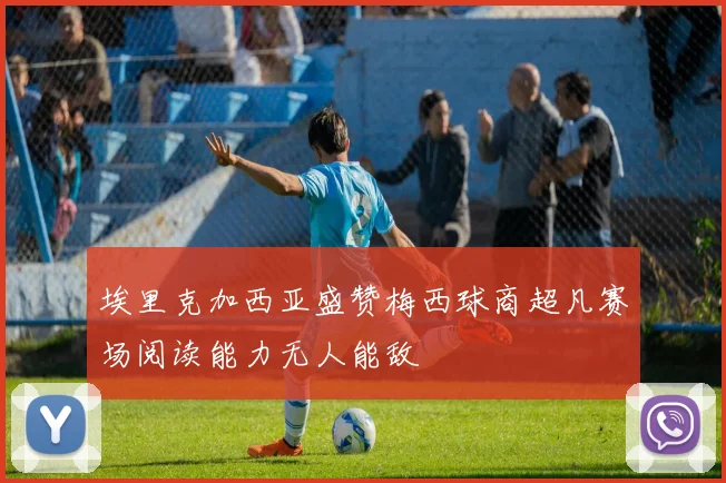 埃里克加西亚盛赞梅西球商超凡赛场阅读能力无人能敌