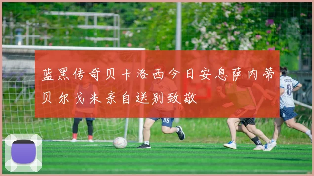 蓝黑传奇贝卡洛西今日安息萨内蒂贝尔戈米亲自送别致敬