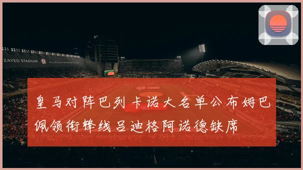 皇马对阵巴列卡诺大名单公布姆巴佩领衔锋线吕迪格阿诺德缺席