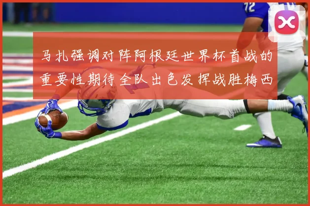 马扎强调对阵阿根廷世界杯首战的重要性期待全队出色发挥战胜梅西