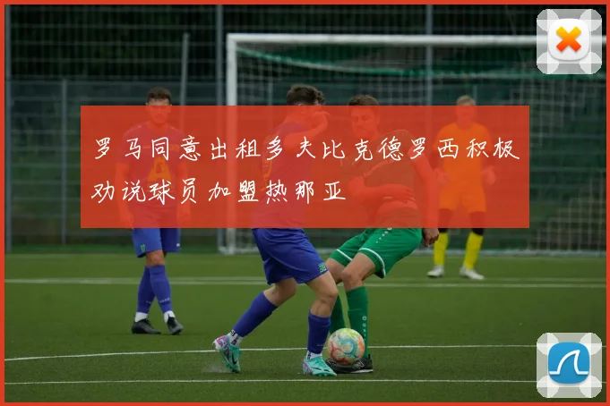 罗马同意出租多夫比克德罗西积极劝说球员加盟热那亚