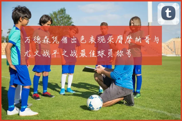 万德森凭借出色表现荣膺摩纳哥与尤文战平之战最佳球员称号