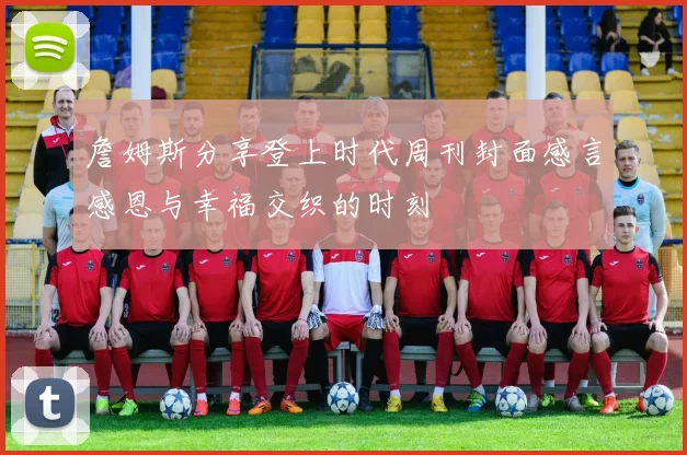 詹姆斯分享登上时代周刊封面感言感恩与幸福交织的时刻
