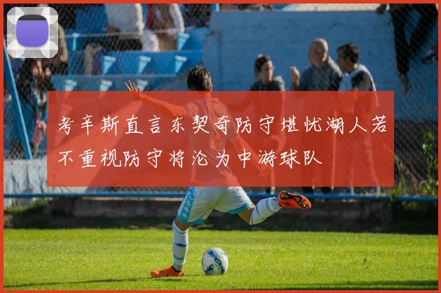 考辛斯直言东契奇防守堪忧湖人若不重视防守将沦为中游球队